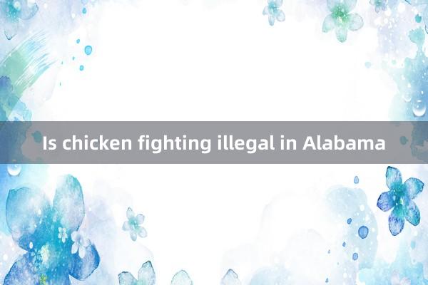 Is chicken fighting illegal in Alabama