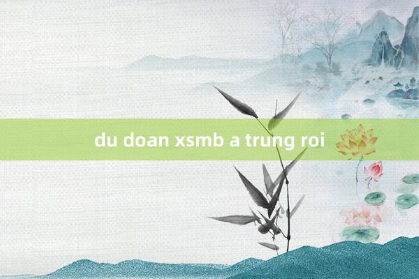 du doan xsmb a trung roi