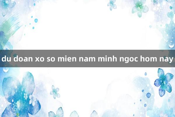 du doan xo so mien nam minh ngoc hom nay