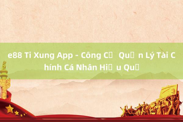 e88 Ti Xung App - Công Cụ Quản Lý Tài Chính Cá Nhân Hiệu Quả