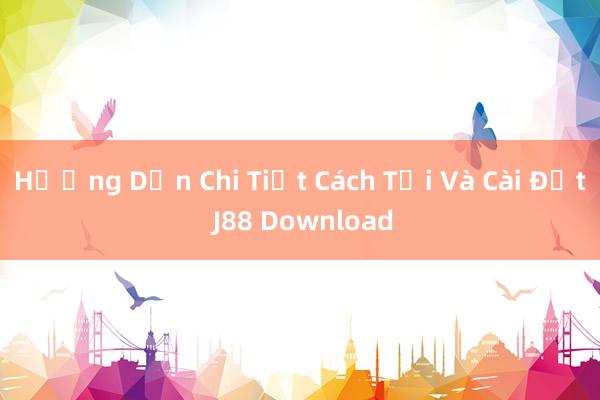 Hướng Dẫn Chi Tiết Cách Tải Và Cài Đặt J88 Download