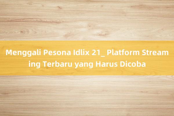 Menggali Pesona Idlix 21_ Platform Streaming Terbaru yang Harus Dicoba