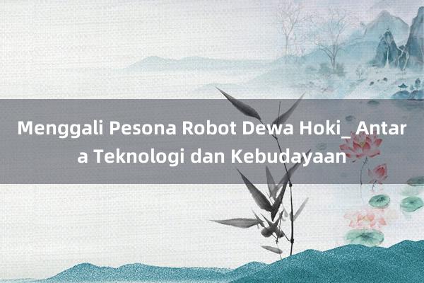 Menggali Pesona Robot Dewa Hoki_ Antara Teknologi dan Kebudayaan