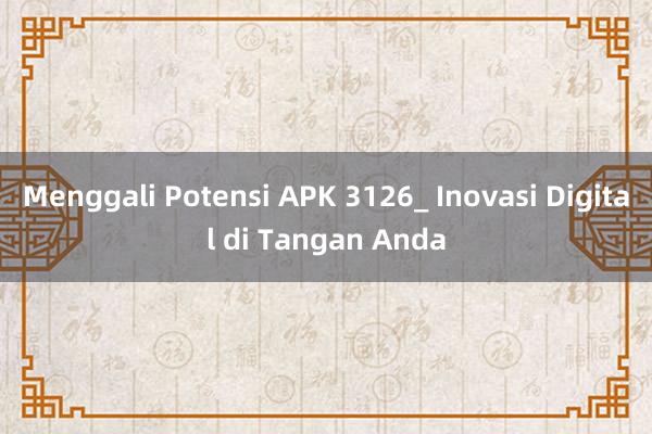 Menggali Potensi APK 3126_ Inovasi Digital di Tangan Anda