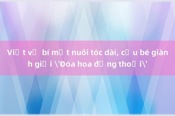 Viết về bí mật nuôi tóc dài， cậu bé giành giải 'Đóa hoa đồng thoại'