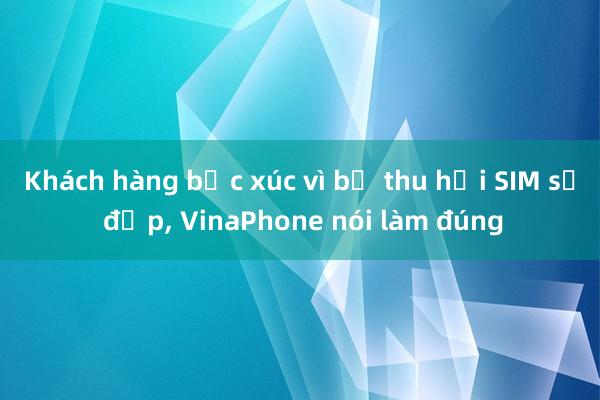 Khách hàng bức xúc vì bị thu hồi SIM số đẹp， VinaPhone nói làm đúng