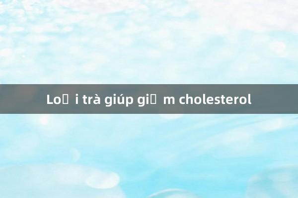 Loại trà giúp giảm cholesterol