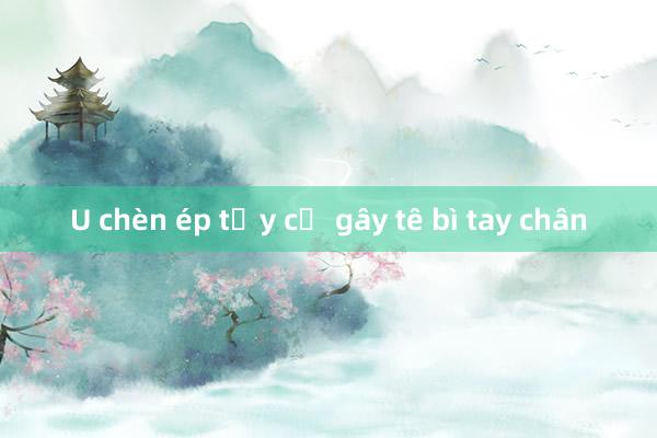 U chèn ép tủy cổ gây tê bì tay chân