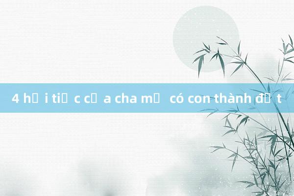 4 hối tiếc của cha mẹ có con thành đạt