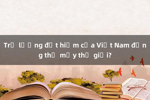 Trữ lượng đất hiếm của Việt Nam đứng thứ mấy thế giới?