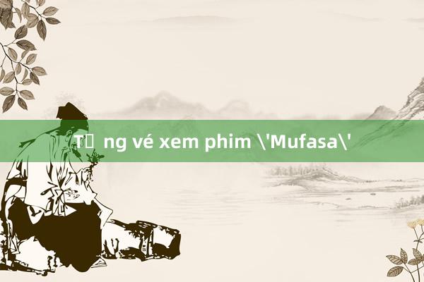 Tặng vé xem phim 'Mufasa'