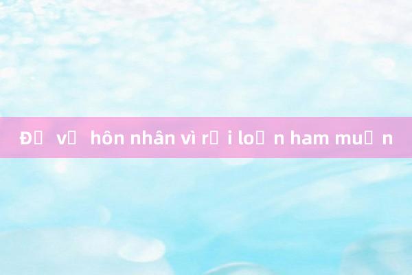 Đổ vỡ hôn nhân vì rối loạn ham muốn