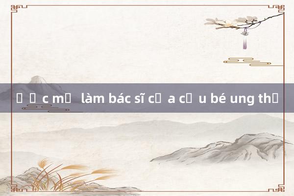 Ước mơ làm bác sĩ của cậu bé ung thư