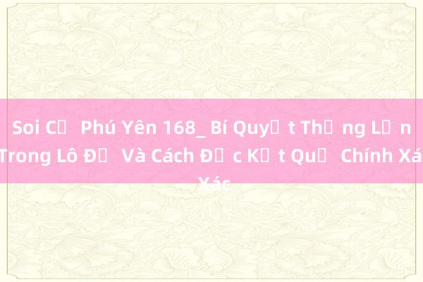 Soi Cụ Phú Yên 168_ Bí Quyết Thắng Lớn Trong Lô Đề Và Cách Đọc Kết Quả Chính Xác