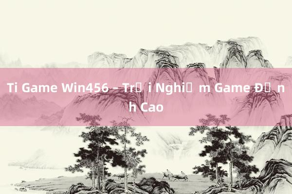 Ti Game Win456 – Trải Nghiệm Game Đỉnh Cao