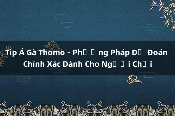 Tip Á Gà Thomo - Phương Pháp Dự Đoán Chính Xác Dành Cho Người Chơi