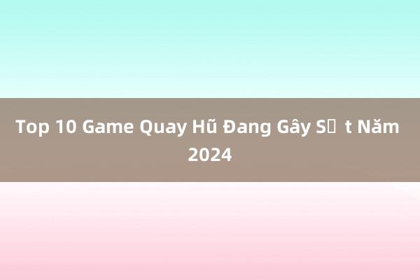 Top 10 Game Quay Hũ Đang Gây Sốt Năm 2024