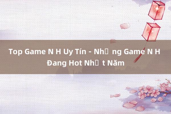 Top Game N H Uy Tín - Những Game N H Đang Hot Nhất Năm