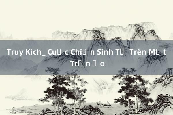 Truy Kích_ Cuộc Chiến Sinh Tử Trên Mặt Trận Ảo