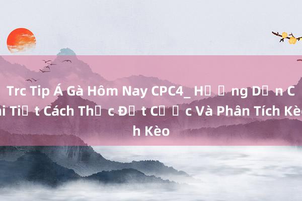 Trc Tip Á Gà Hôm Nay CPC4_ Hướng Dẫn Chi Tiết Cách Thức Đặt Cược Và Phân Tích Kèo