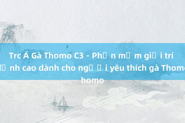 Trc Á Gà Thomo C3 - Phần mềm giải trí đỉnh cao dành cho người yêu thích gà Thomo