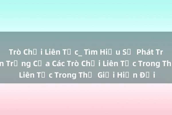 Trò Chơi Liên Tục_ Tìm Hiểu Sự Phát Triển Và Tầm Quan Trọng Của Các Trò Chơi Liên Tục Trong Thế Giới Hiện Đại