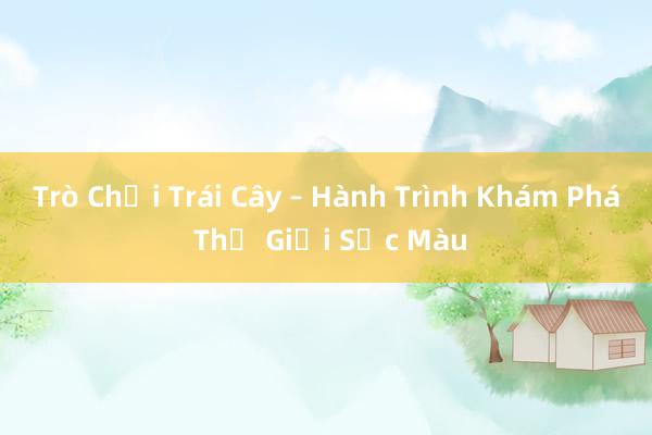 Trò Chơi Trái Cây – Hành Trình Khám Phá Thế Giới Sắc Màu