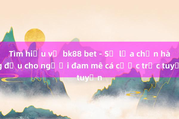 Tìm hiểu về bk88 bet - Sự lựa chọn hàng đầu cho người đam mê cá cược trực tuyến