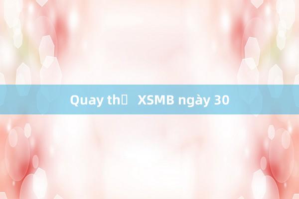 Quay thử XSMB ngày 30