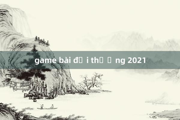 game bài đổi thưởng 2021