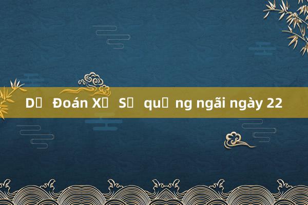 Dự Đoán Xổ Số quảng ngãi ngày 22