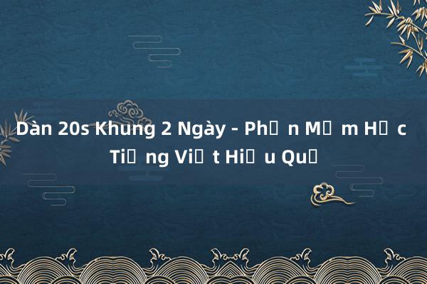 Dàn 20s Khung 2 Ngày - Phần Mềm Học Tiếng Việt Hiệu Quả