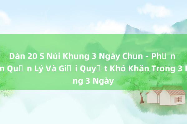 Dàn 20 S Núi Khung 3 Ngày Chun - Phần Mềm Quản Lý Và Giải Quyết Khó Khăn Trong 3 Ngày