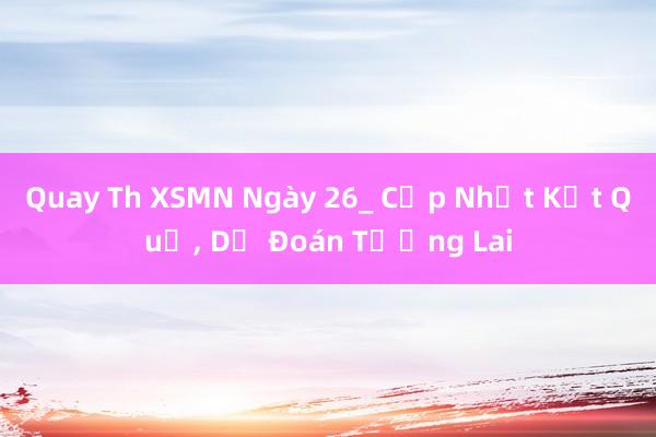 Quay Th XSMN Ngày 26_ Cập Nhật Kết Quả, Dự Đoán Tương Lai