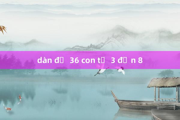 dàn đề 36 con từ 3 đến 8