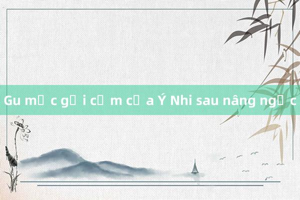 Gu mặc gợi cảm của Ý Nhi sau nâng ngực