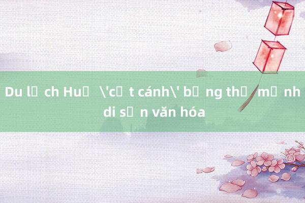 Du lịch Huế 'cất cánh' bằng thế mạnh di sản văn hóa