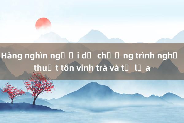 Hàng nghìn người dự chương trình nghệ thuật tôn vinh trà và tơ lụa