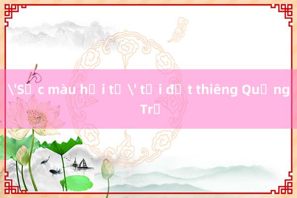 'Sắc màu hội tụ' tại đất thiêng Quảng Trị