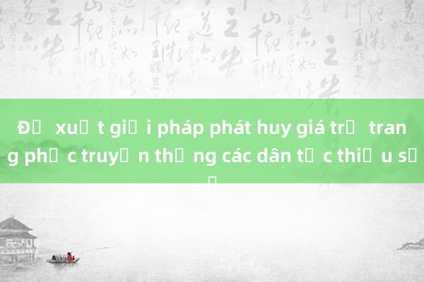 Đề xuất giải pháp phát huy giá trị trang phục truyền thống các dân tộc thiểu số