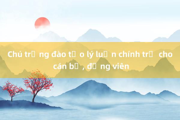 Chú trọng đào tạo lý luận chính trị cho cán bộ， đảng viên