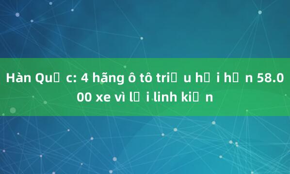 Hàn Quốc: 4 hãng ô tô triệu hồi hơn 58.000 xe vì lỗi linh kiện