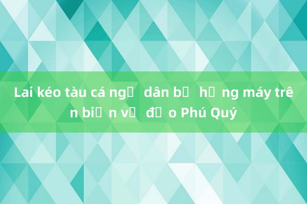 Lai kéo tàu cá ngư dân bị hỏng máy trên biển về đảo Phú Quý