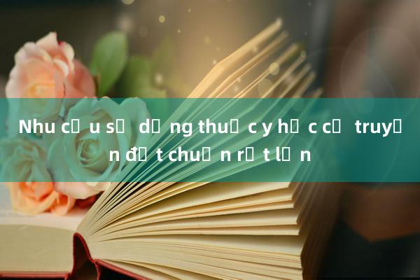 Nhu cầu sử dụng thuốc y học cổ truyền đạt chuẩn rất lớn