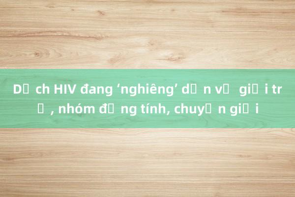 Dịch HIV đang ‘nghiêng’ dần về giới trẻ， nhóm đồng tính， chuyển giới