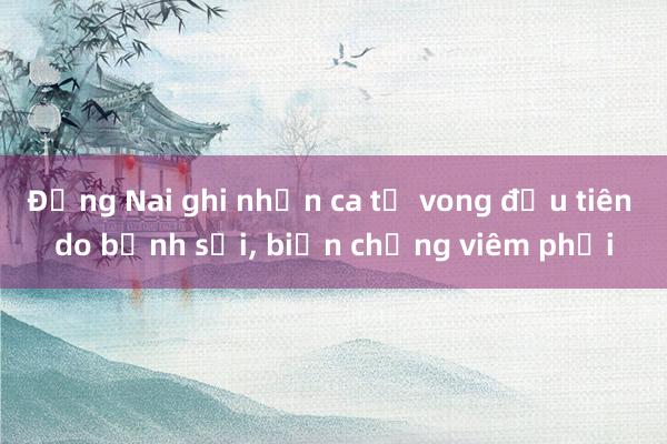 Đồng Nai ghi nhận ca tử vong đầu tiên do bệnh sởi， biến chứng viêm phổi