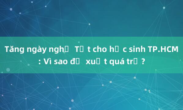 Tăng ngày nghỉ Tết cho học sinh TP.HCM: Vì sao đề xuất quá trễ?