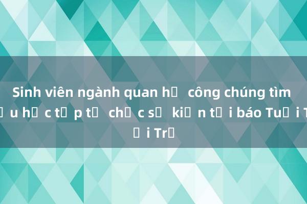 Sinh viên ngành quan hệ công chúng tìm hiểu học tập tổ chức sự kiện tại báo Tuổi Trẻ