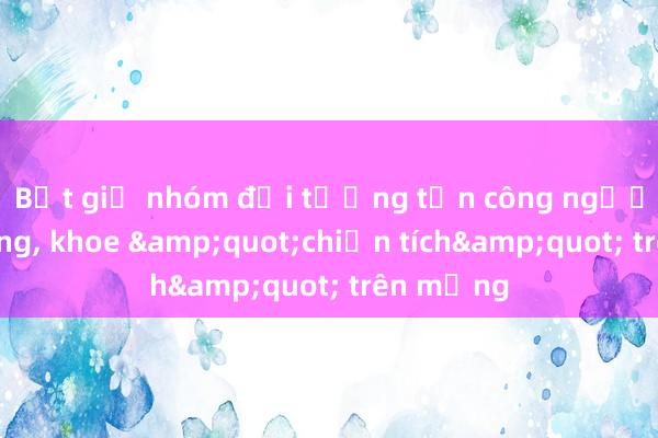 Bắt giữ nhóm đối tượng tấn công người đi đường， khoe &quot;chiến tích&quot; trên mạng