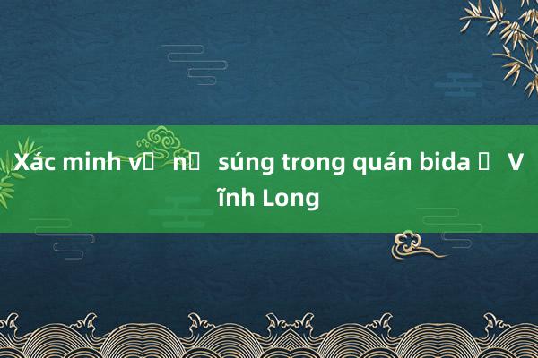 Xác minh vụ nổ súng trong quán bida ở Vĩnh Long